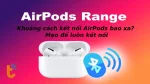 Khoảng cách kết nối AirPods bao xa? Mẹo để luôn kết nối