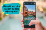 Học cách chụp ảnh đẹp bằng điện thoại Vivo như một nhiếp ảnh gia