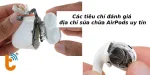 Các tiêu chí đánh giá chỗ sửa AirPods uy tín, tin cậy