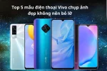 Top 5 điện thoại Vivo chụp ảnh đẹp nhất hiện nay