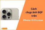 Cách chụp ảnh đẹp trên iPhone 15 Pro Max - Chuyên nghiệp mọi lúc mọi nơi!