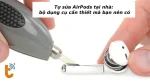 Tự sửa AirPods tại nhà: bộ dụng cụ cần thiết mà bạn nên có