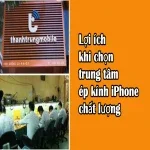 Lợi ích khi chọn trung tâm ép kính iPhone chất lượng