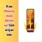 Vì sao iPhone bị nhiễm điện khi sạc? Cách xử lý an toàn nhất